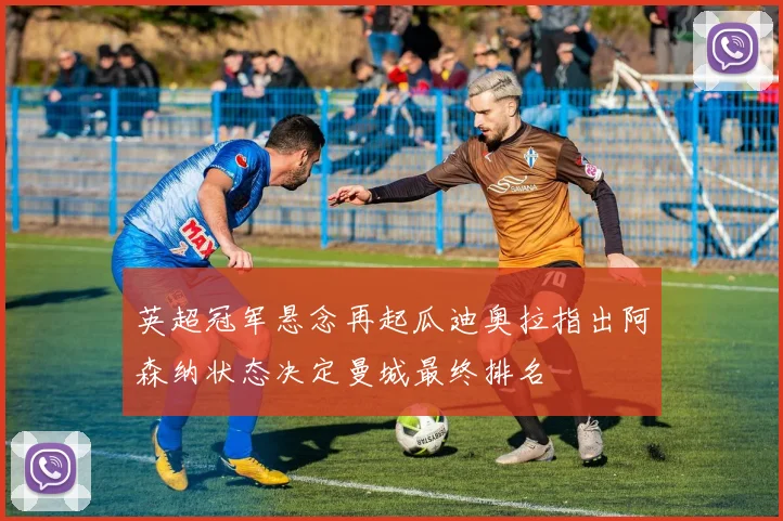 英超冠军悬念再起瓜迪奥拉指出阿森纳状态决定曼城最终排名
