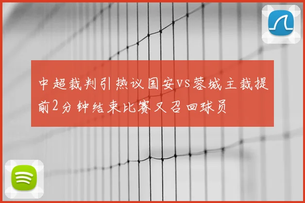 中超裁判引热议国安vs蓉城主裁提前2分钟结束比赛又召回球员