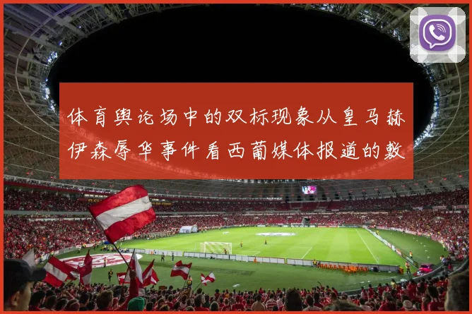 体育舆论场中的双标现象从皇马赫伊森辱华事件看西葡媒体报道的敷衍倾向