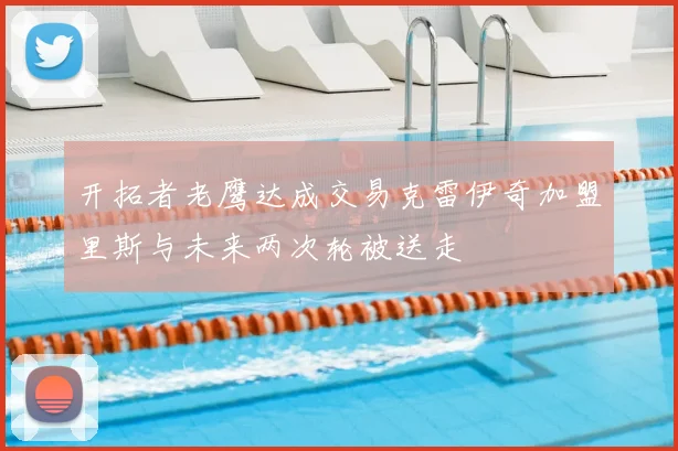 开拓者老鹰达成交易克雷伊奇加盟里斯与未来两次轮被送走