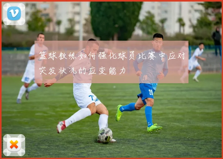 篮球教练如何强化球员比赛中应对突发状况的应变能力