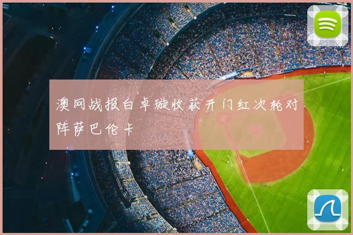 澳网战报白卓璇收获开门红次轮对阵萨巴伦卡