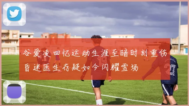谷爱凌回忆运动生涯至暗时刻重伤昏迷医生存疑如今闪耀雪场