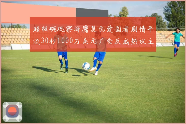 超级碗观察海鹰复仇爱国者剧情平淡30秒1000万美元广告反成热议主角