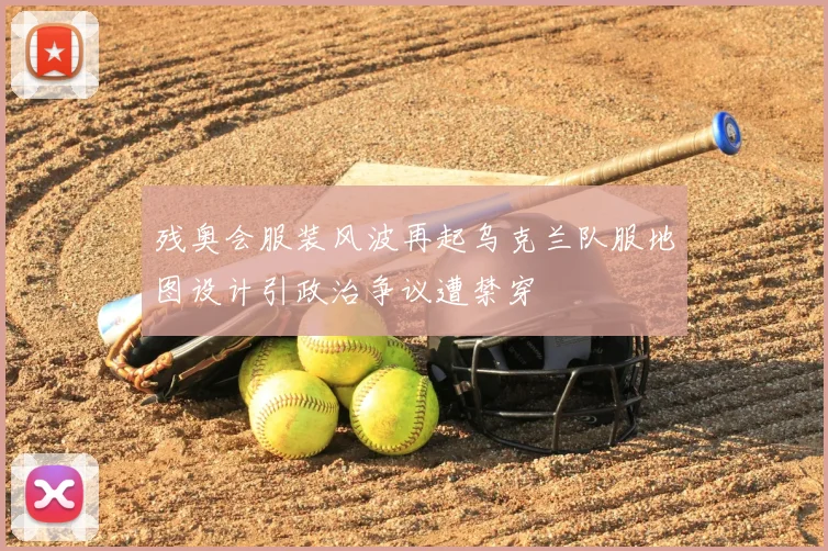 残奥会服装风波再起乌克兰队服地图设计引政治争议遭禁穿