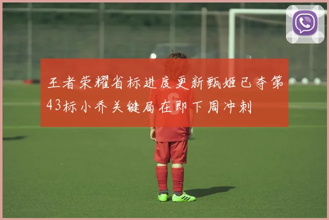 王者荣耀省标进度更新甄姬已夺第43标小乔关键局在即下周冲刺