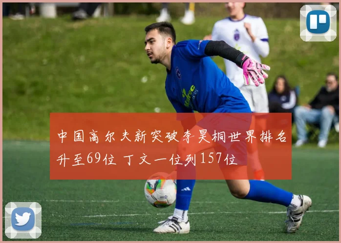 中国高尔夫新突破李昊桐世界排名升至69位 丁文一位列157位