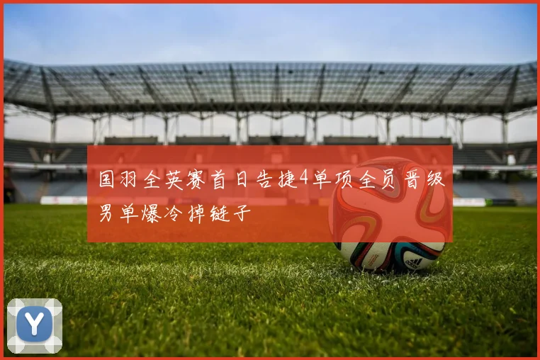 国羽全英赛首日告捷4单项全员晋级男单爆冷掉链子