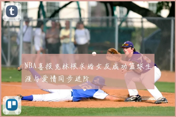 NBA喜报克林根求婚女友成功篮球生涯与爱情同步进阶