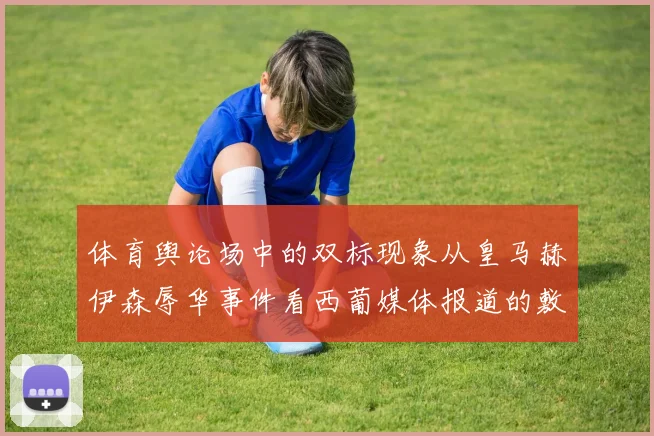 体育舆论场中的双标现象从皇马赫伊森辱华事件看西葡媒体报道的敷衍倾向