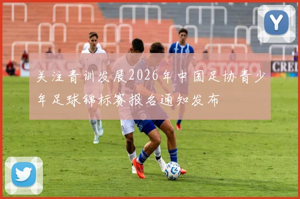 关注青训发展2026年中国足协青少年足球锦标赛报名通知发布