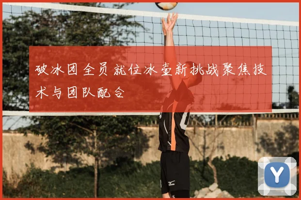 破冰团全员就位冰壶新挑战聚焦技术与团队配合