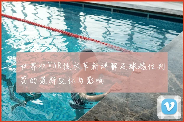 世界杯VAR技术革新详解足球越位判罚的最新变化与影响