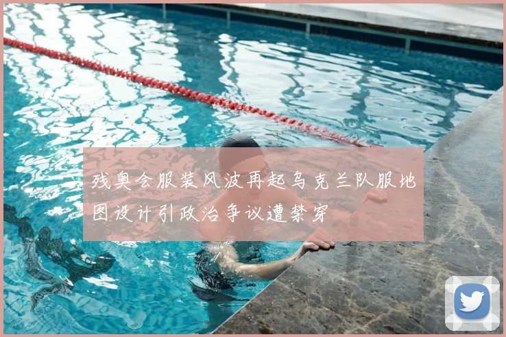 残奥会服装风波再起乌克兰队服地图设计引政治争议遭禁穿