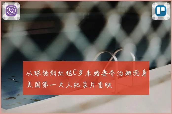 从球场到红毯C罗未婚妻乔治娜现身美国第一夫人纪录片首映