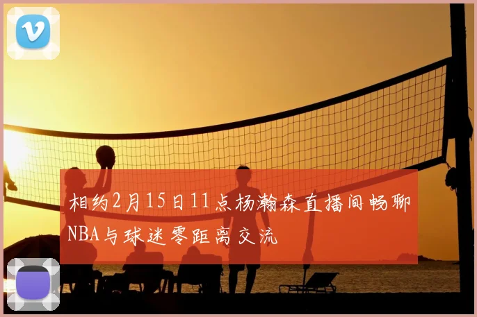 相约2月15日11点杨瀚森直播间畅聊NBA与球迷零距离交流